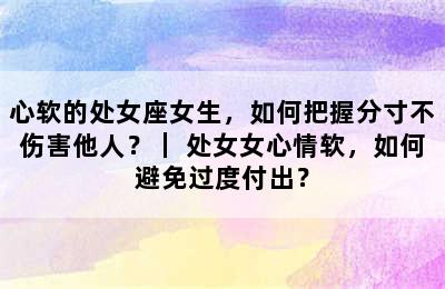 心软的处女座女生，如何把握分寸不伤害他人？｜ 处女女心情软，如何避免过度付出？